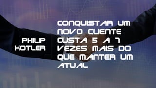 Conquistar um
novo cliente
custa 5 a 7
vezes mais do
que manter um
atual
Philip
Kotler
 
