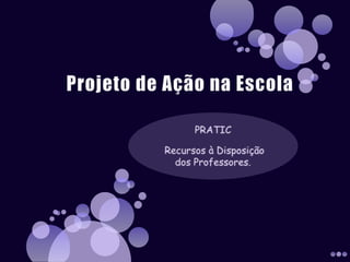 Projeto de Ação na Escola PRATIC    Recursos à Disposição dos Professores. 