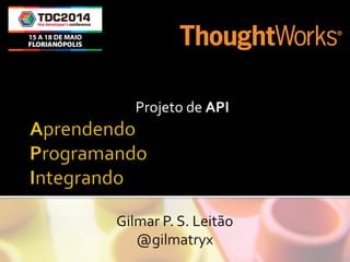 Projeto	
  de	
  API	
  
Gilmar	
  P.	
  S.	
  Leitão	
  
@gilmatryx	
  
 
