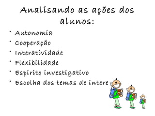 Analisando as ações dos alunos: Autonomia Cooperação Interatividade Flexibilidade Espirito investigativo Escolha dos temas de interesses 