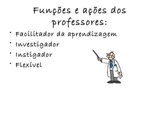 Funções e ações dos professores: Facilitador da aprendizagem Investigador Instigador  Flexível 