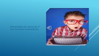 Direcionado aos alunos do 6º
ano do ensino fundamental.
 