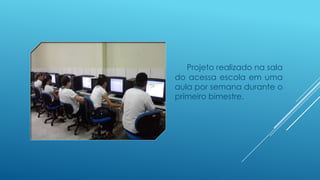 Projeto realizado na sala
do acessa escola em uma
aula por semana durante o
primeiro bimestre.
 