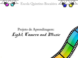 Escola Quintino Bocaiúva




  Projeto de Aprendizagem:
Light, Camera and Music



                               1
 