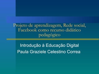 Projeto de aprendizagem, Rede social,
Facebook como recurso didático
pedagógico
Introdução à Educação Digital
Paula Graziele Celestino Correa
 