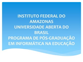 INSTITUTO FEDERAL DO
AMAZONAS
UNIVERSIDADE ABERTA DO
BRASIL
PROGRAMA DE PÓS-GRADUAÇÃO
EM INFORMÁTICA NA EDUCAÇÃO
 