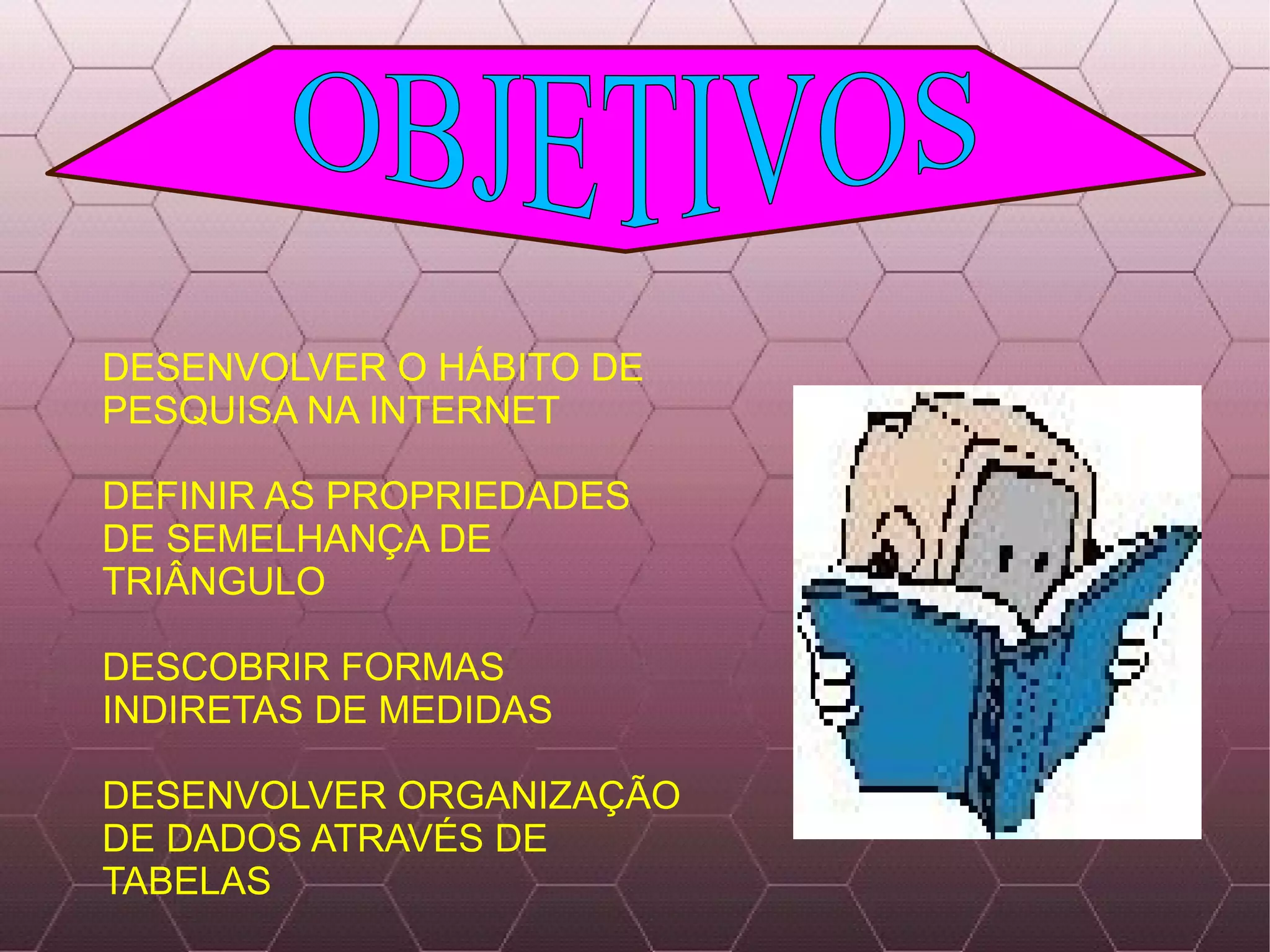 DESENVOLVER O HÁBITO DE PESQUISA NA INTERNET  DEFINIR AS PROPRIEDADES DE SEMELHANÇA DE TRIÂNGULO DESCOBRIR FORMAS INDIRETAS DE MEDIDAS  DESENVOLVER ORGANIZAÇÃO DE DADOS ATRAVÉS DE TABELAS OBJETIVOS 