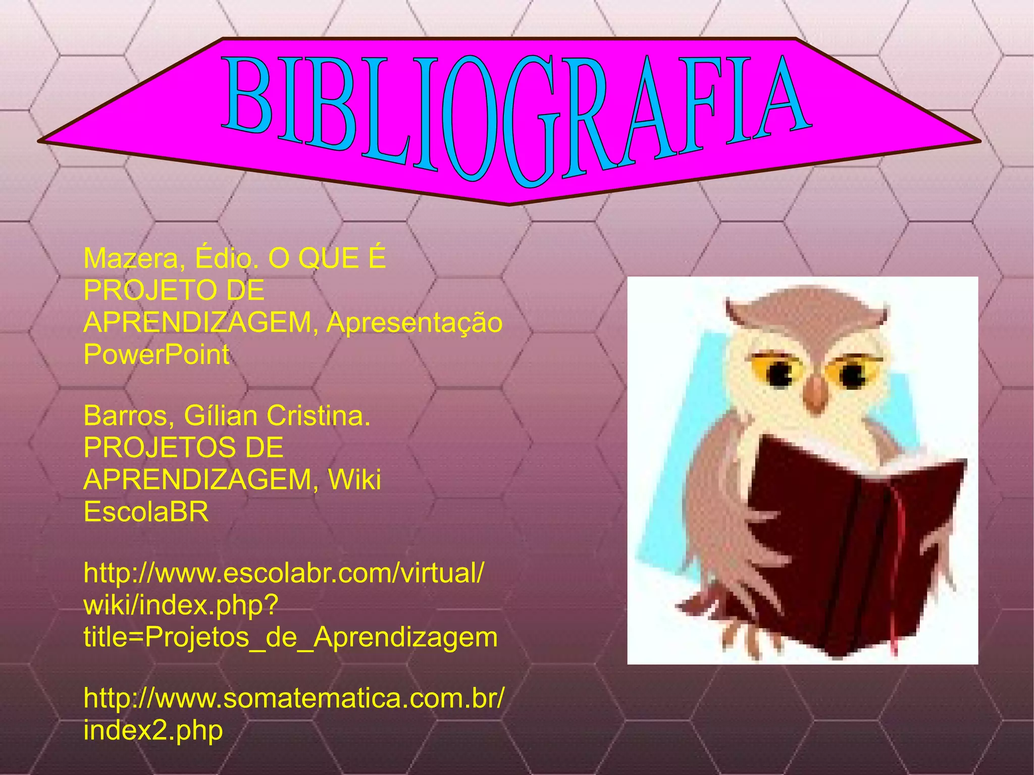 Mazera, Édio. O QUE É PROJETO DE APRENDIZAGEM, Apresentação PowerPoint Barros, Gílian Cristina. PROJETOS DE APRENDIZAGEM, Wiki EscolaBR  http://www.escolabr.com/virtual/  wiki/index.php?title=Projetos_de_Aprendizagem http://www.somatematica.com.br/index2.php BIBLIOGRAFIA 