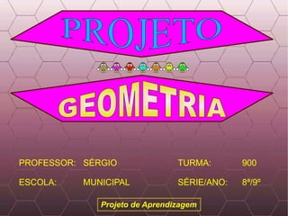 PROFESSOR:  SÉRGIO ESCOLA:  MUNICIPAL TURMA:  900 SÉRIE/ANO:  8ª/9º Projeto de Aprendizagem GEOMETRIA  PROJETO 