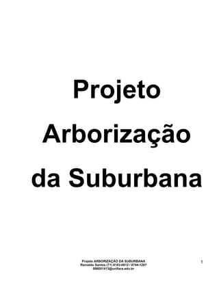 Projeto
Arborização
da Suburbana

    Projeto ARBORIZAÇÃO DA SUBURBANA            1
   Reinaldo Santos (71) 8193-0612 / 8744-1287
           006051413@unifacs.edu.br
 