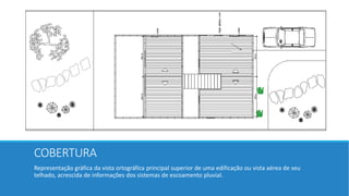 COBERTURA
Representação gráfica da vista ortográfica principal superior de uma edificação ou vista aérea de seu
telhado, acrescida de informações dos sistemas de escoamento pluvial.
 