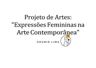 Projeto de Artes:
"Expressões Femininas na
ArteContemporânea"
A D E M I R L I M A
 