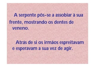 A serpente pôs-se a assobiar à sua
frente, mostrando os dentes de
  veneno.

   Atrás de si os irmãos espreitavam
 e esperavam a sua vez de agir.
 
