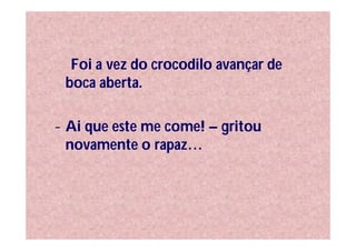 Foi a vez do crocodilo avançar de
 boca aberta.

- Ai que este me come! – gritou
  novamente o rapaz…
 