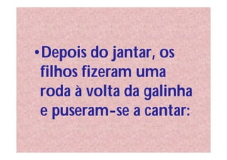 •Depois do jantar, os
 filhos fizeram uma
 roda à volta da galinha
 e puseram-se a cantar:
 