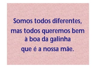Somos todos diferentes,
mas todos queremos bem
    à boa da galinha
   que é a nossa mãe.
 