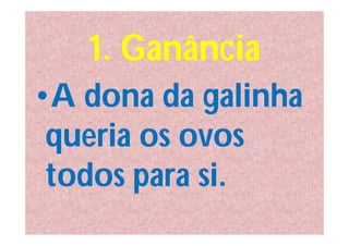 1. Ganância
•A dona da galinha
 queria os ovos
 todos para si.
 