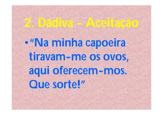 2. Dádiva - Aceitação
•“Na minha capoeira
 tiravam-me os ovos,
 aqui oferecem-mos.
 Que sorte!”
 