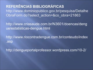 REFERÊNCIAS BIBLIOGRÁFICAS http://www.dominiopublico.gov.br/pesquisa/DetalheObraForm.do?select_action=&co_obra=21863   http://www.criasaude.com.br/N3601/doencas/dengue/estatisticas-dengue.html   http://www.riocontradengue.com.br/conteudo/index.asp   http://dengueportalprofessor.wordpress.com/10-2/ . 