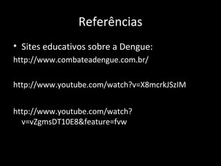Referências
• Sites educativos sobre a Dengue:
http://www.combateadengue.com.br/
http://www.youtube.com/watch?v=X8mcrkJSzIM
http://www.youtube.com/watch?
v=vZgmsDT10E8&feature=fvw
 