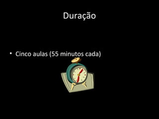 Duração
• Cinco aulas (55 minutos cada)
 