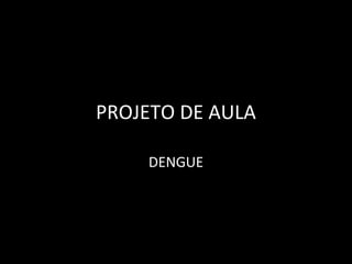 PROJETO DE AULA
DENGUE
 