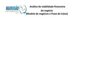 Análise de viabilidade financeira
            do negócio
(Modelo de negócios e Fluxo de Caixa)
 
