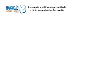 Apresente a política de privacidade
 e de trocas e devoluções do site
 