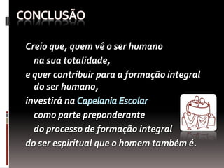 conclusãoCreio que, quem vê o ser humano    na sua totalidade, e quer contribuir para a formação integral do ser humano, investirá na Capelania Escolar     como parte preponderante     do processo de formação integral do ser espiritual que o homem também é.