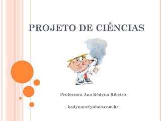 PROJETO DE CIÊNCIAS




     Professora Ana Kédyna Ribeiro


        kedynars@yahoo.com.br
 