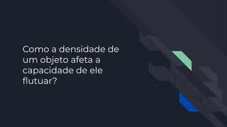 Como a densidade de
um objeto afeta a
capacidade de ele
ﬂutuar?
 