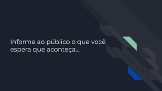 Informe ao público o que você
espera que aconteça...
 