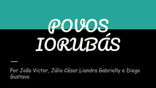 POVOS
IORUBÁS
Por João Victor, Júlio César,Liandra Gabrielly e Diego
Gustavo
 
