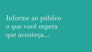 Informe ao público
o que você espera
que aconteça...
 