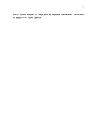 13



campo; Aplicar pesquisa de campo junto às empresas selecionadas; Correlacionar
os dados obtidos, teoria x prática.
 