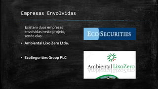 Empresas Envolvidas
Existem duas empresas
envolvidas neste projeto,
sendo elas:
 Ambiental Lixo Zero Ltda.
 EcoSegurities Group PLC
 