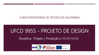 UFCD 9955 - PROJETO DE DESIGN
CURSO PROFISSIONAL DE TÉCNICO DE MULTIMÉDIA
Disciplina: Projeto e Produção e Multimédia
 