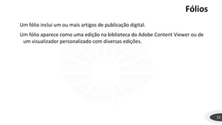Fólios
12
Um fólio inclui um ou mais artigos de publicação digital.
Um fólio aparece como uma edição na biblioteca do Adobe Content Viewer ou de
um visualizador personalizado com diversas edições.
 
