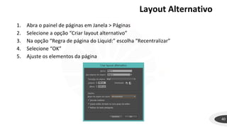 Layout Alternativo
40
1. Abra o painel de páginas em Janela > Páginas
2. Selecione a opção “Criar layout alternativo”
3. Na opção “Regra de página do Liquid:” escolha “Recentralizar”
4. Selecione “OK”
5. Ajuste os elementos da página
 