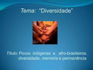 Tema: “Diversidade”




Título: Povos indígenas e afro-brasileiros,
       diversidade, memória e permanência
 