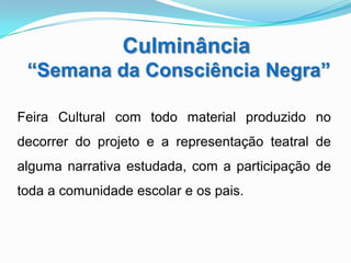 Culminância
 “Semana da Consciência Negra”

Feira Cultural com todo material produzido no
decorrer do projeto e a representação teatral de
alguma narrativa estudada, com a participação de
toda a comunidade escolar e os pais.
 