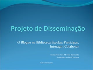 O Blogue na Biblioteca Escolar: Participar,
                      Interagir, Colaborar

                           Formadora: Prof. Mª João Raimundo
                                  Formanda: Cristina Farinha

               Ano Letivo 2012
 