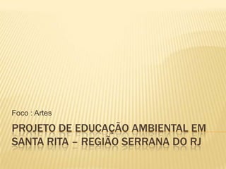 Foco : Artes

PROJETO DE EDUCAÇÃO AMBIENTAL EM
SANTA RITA – REGIÃO SERRANA DO RJ

 