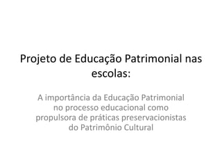 Projeto de Educação Patrimonial nas
escolas:
A importância da Educação Patrimonial
no processo educacional como
propulsora de práticas preservacionistas
do Patrimônio Cultural
 