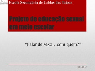 Projeto de educação sexual
em meio escolar
“Falar de sexo…com quem?”
2014/2015
 