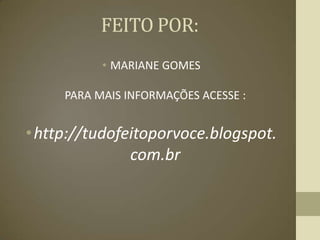 FEITO POR:
           • MARIANE GOMES

     PARA MAIS INFORMAÇÕES ACESSE :


• http://tudofeitoporvoce.blogspot.
               com.br
 