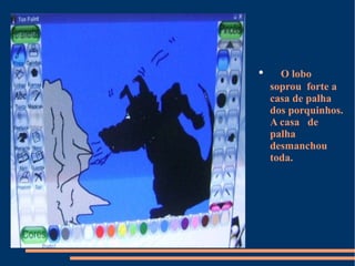 O lobo soprou  forte a casa de palha dos porquinhos. A casa  de palha desmanchou toda. 