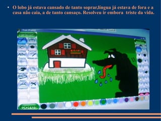 O lobo já estava cansado de tanto soprar,língua já estava de fora e a casa não caia, a de tanto cansaço. Resolveu ir embora  triste da vida. 