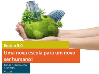 Ensino 3.0
Uma nova escola para um novo
ser humano!
Carlos Nepomuceno
07/08/15
V 1.2.1
 