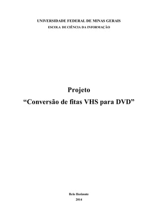 UNIVERSIDADE FEDERAL DE MINAS GERAIS 
ESCOLA DE CIÊNCIA DA INFORMAÇÃO 
Projeto 
“Conversão de fitas VHS para DVD” 
Belo Horizonte 
2014 
 